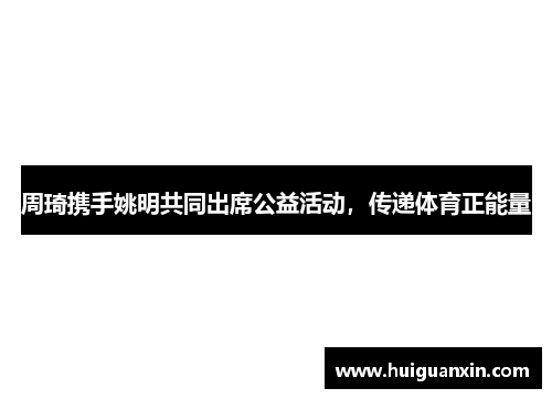 周琦携手姚明共同出席公益活动，传递体育正能量