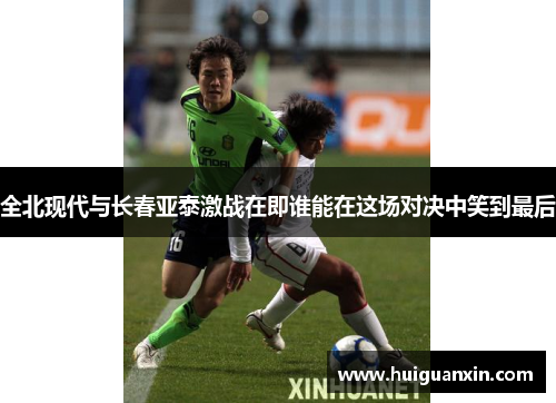 全北现代与长春亚泰激战在即谁能在这场对决中笑到最后