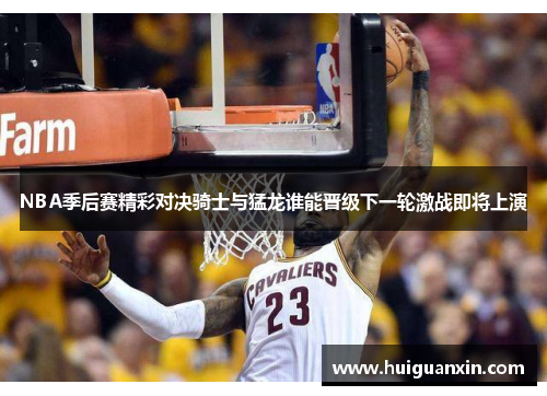 NBA季后赛精彩对决骑士与猛龙谁能晋级下一轮激战即将上演