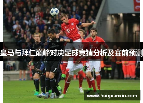 皇马与拜仁巅峰对决足球竞猜分析及赛前预测