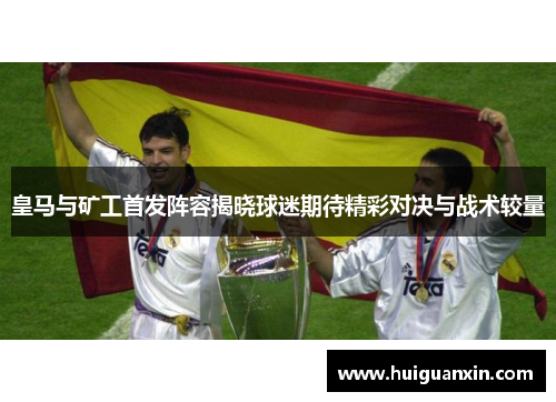 皇马与矿工首发阵容揭晓球迷期待精彩对决与战术较量