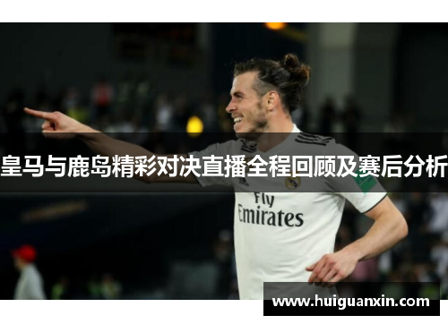 皇马与鹿岛精彩对决直播全程回顾及赛后分析