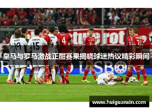皇马与罗马激战正酣赛果揭晓球迷热议精彩瞬间