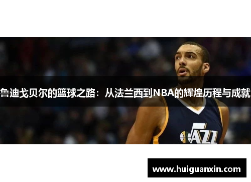鲁迪戈贝尔的篮球之路：从法兰西到NBA的辉煌历程与成就