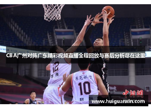 CBA广州对阵广东精彩视频直播全程回放与赛后分析尽在这里