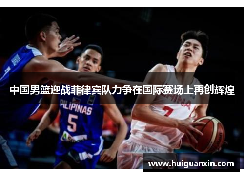 中国男篮迎战菲律宾队力争在国际赛场上再创辉煌