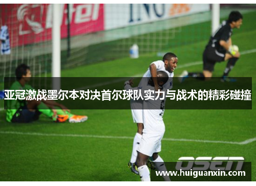 亚冠激战墨尔本对决首尔球队实力与战术的精彩碰撞