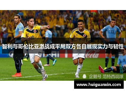 智利与哥伦比亚激战成平局双方各自展现实力与韧性