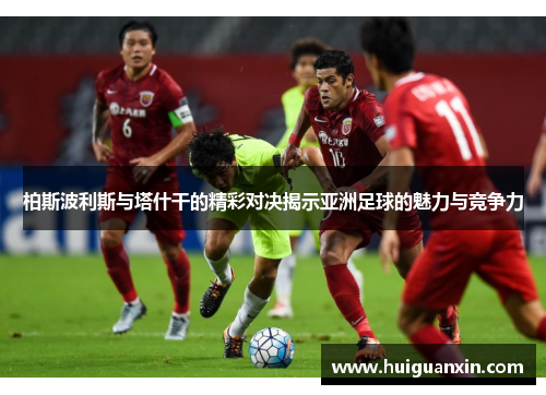 柏斯波利斯与塔什干的精彩对决揭示亚洲足球的魅力与竞争力