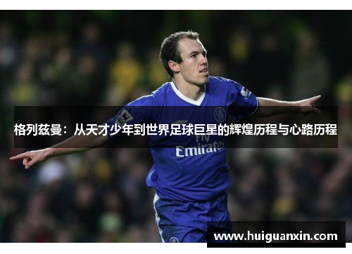 格列兹曼：从天才少年到世界足球巨星的辉煌历程与心路历程