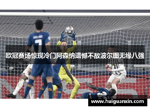 欧冠赛场惊现冷门阿森纳遗憾不敌波尔图无缘八强