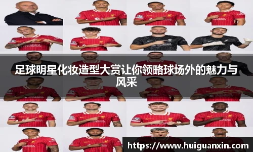 足球明星化妆造型大赏让你领略球场外的魅力与风采